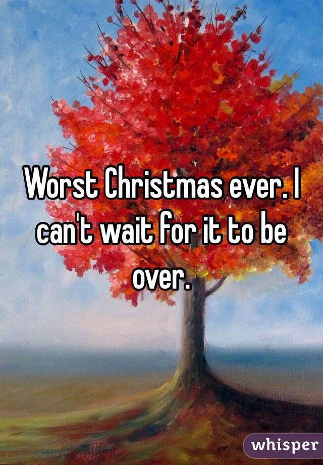 Worst Christmas ever. I can't wait for it to be over.