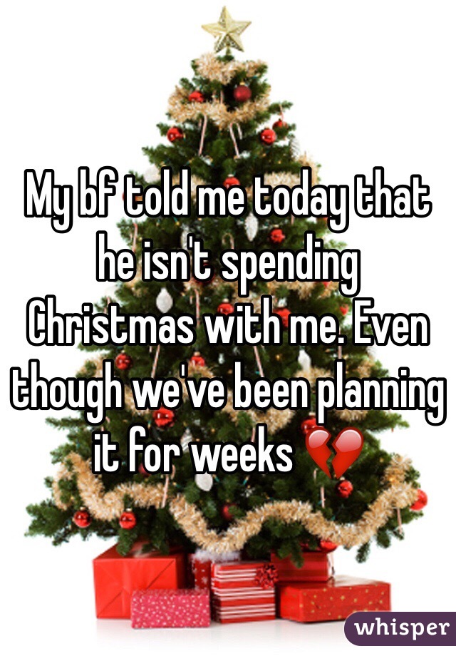 My bf told me today that he isn't spending Christmas with me. Even though we've been planning it for weeks 💔