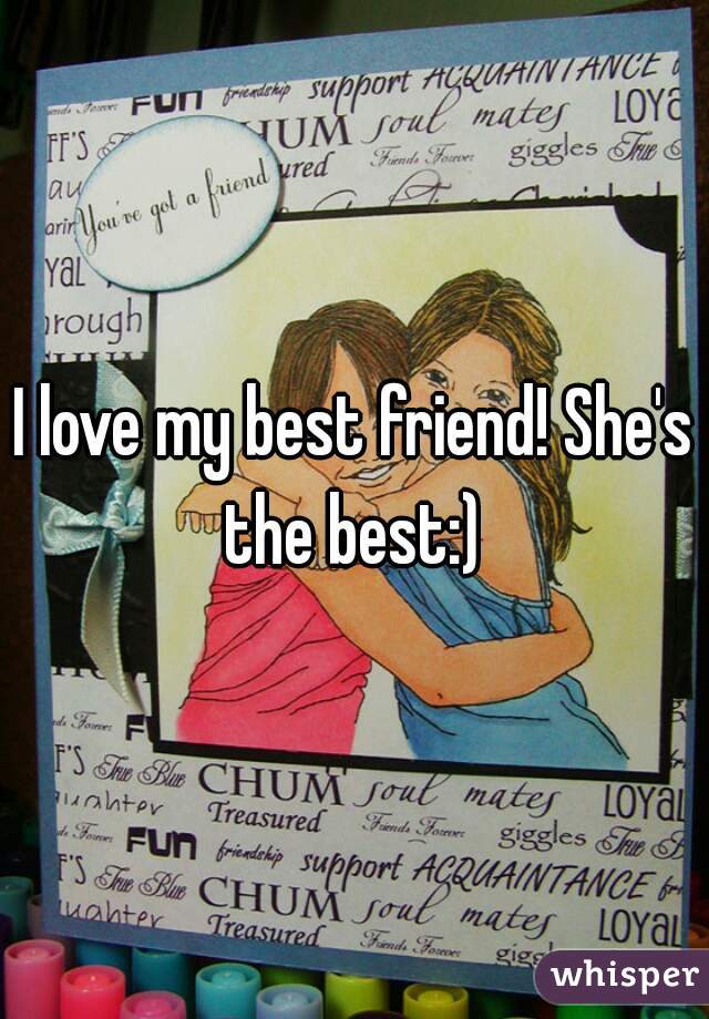 I love my best friend! She's the best:) 