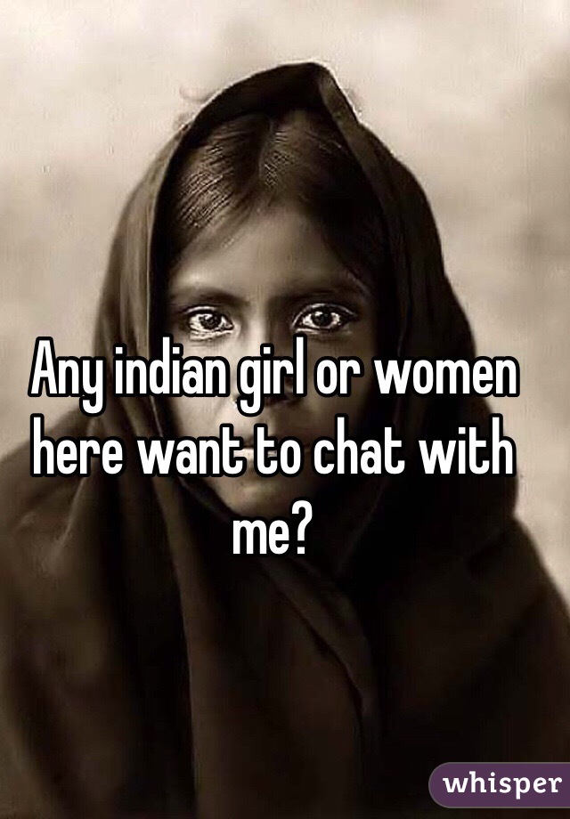 Any indian girl or women here want to chat with me?