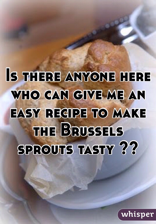 Is there anyone here who can give me an easy recipe to make the Brussels sprouts tasty ??