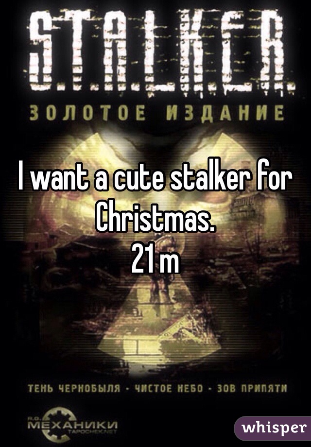 I want a cute stalker for Christmas. 
21 m