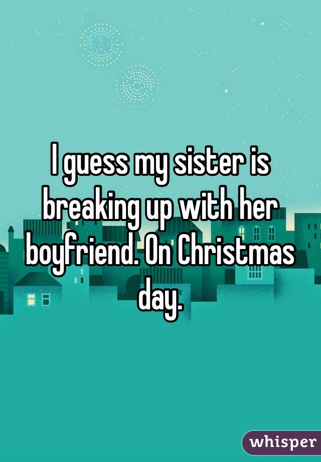 I guess my sister is breaking up with her boyfriend. On Christmas day. 