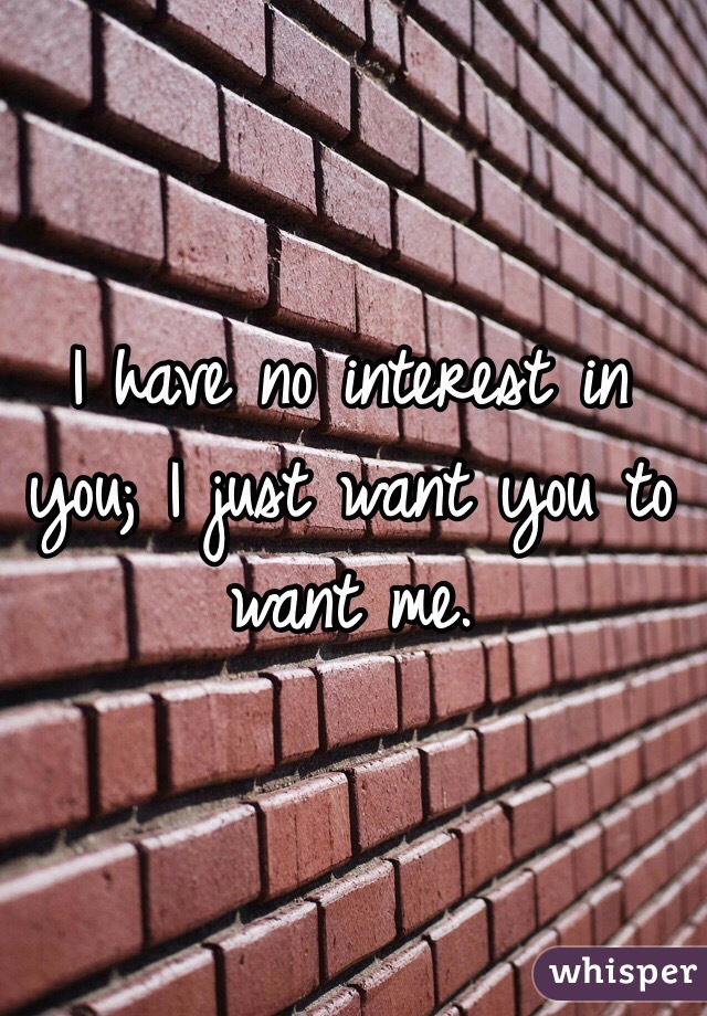 I have no interest in you; I just want you to want me. 