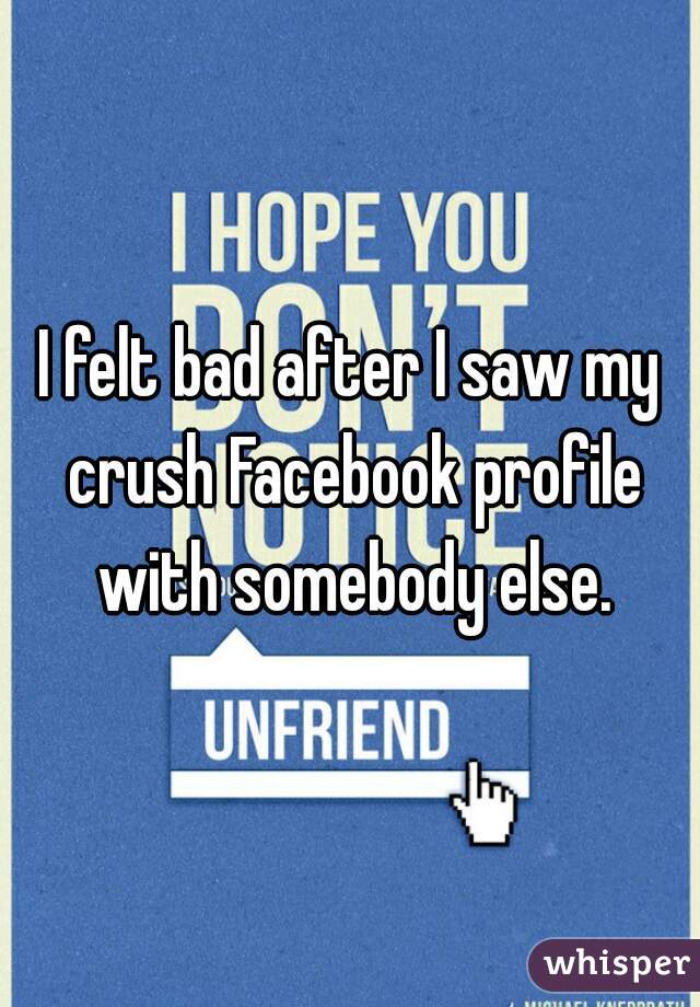 I felt bad after I saw my crush Facebook profile with somebody else.