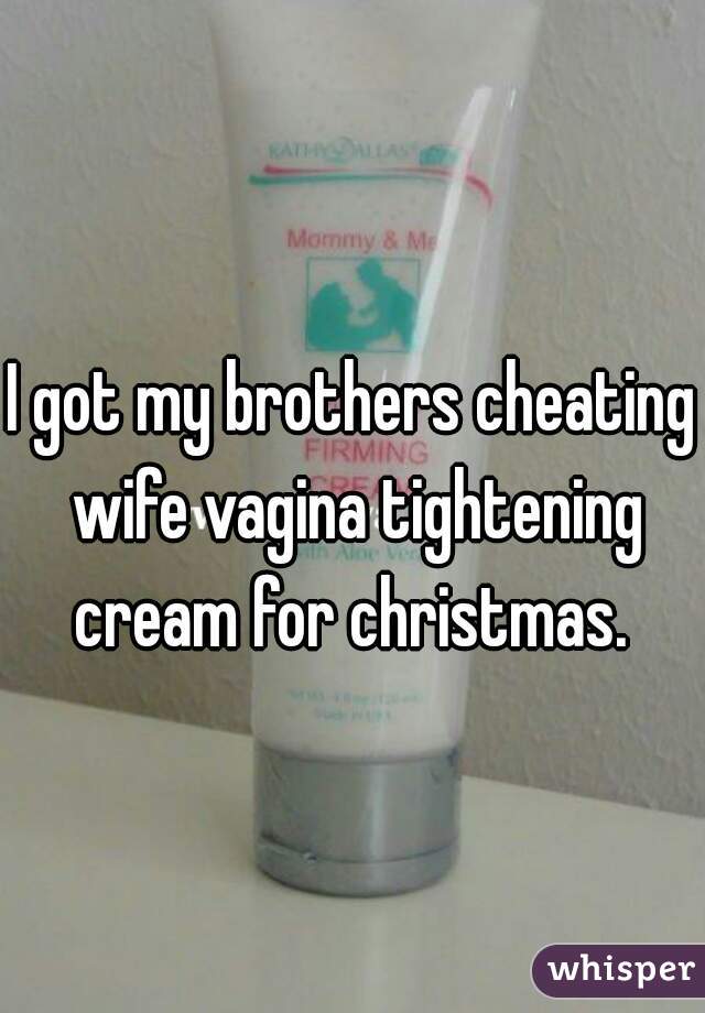 I got my brothers cheating wife vagina tightening cream for christmas. 