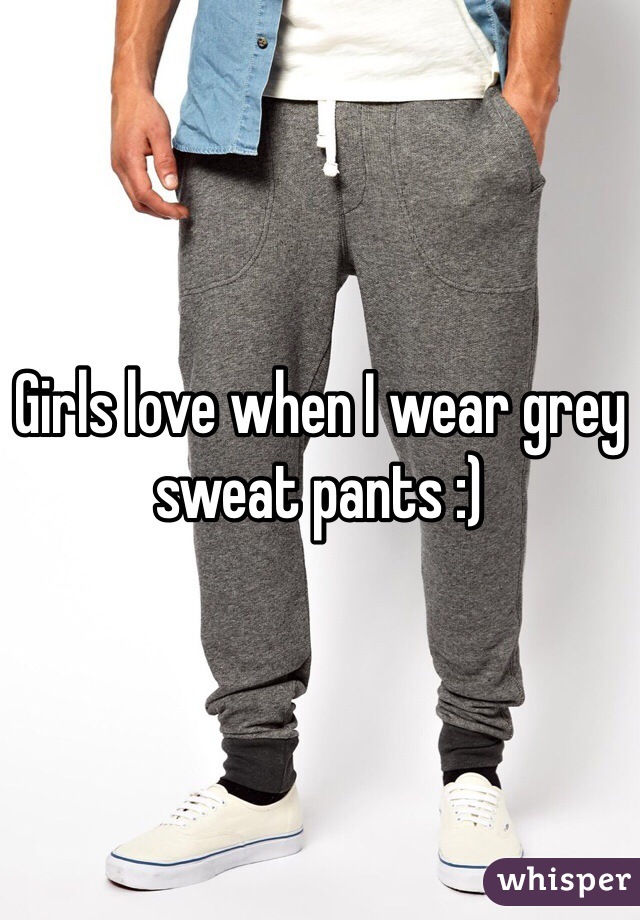 Girls love when I wear grey sweat pants :)