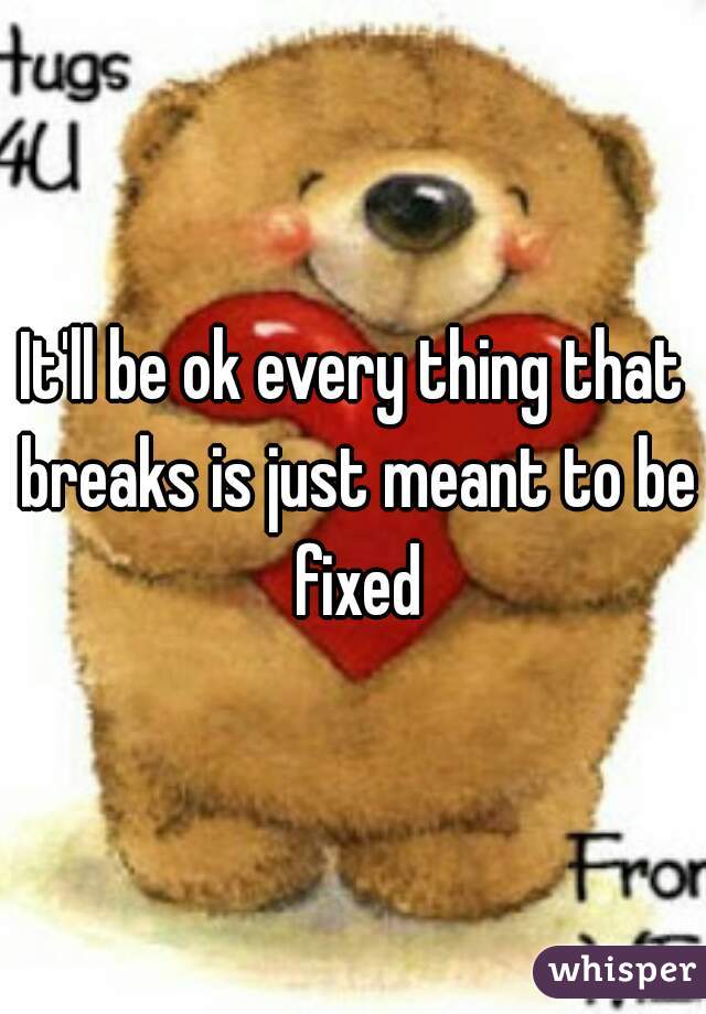 It'll be ok every thing that breaks is just meant to be fixed