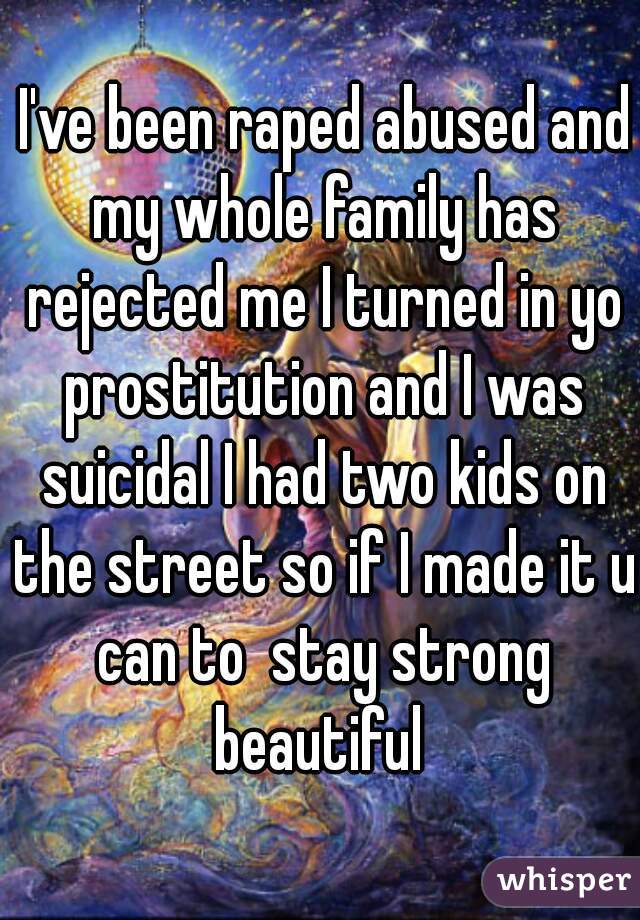  I've been raped abused and my whole family has rejected me I turned in yo prostitution and I was suicidal I had two kids on the street so if I made it u can to  stay strong beautiful 