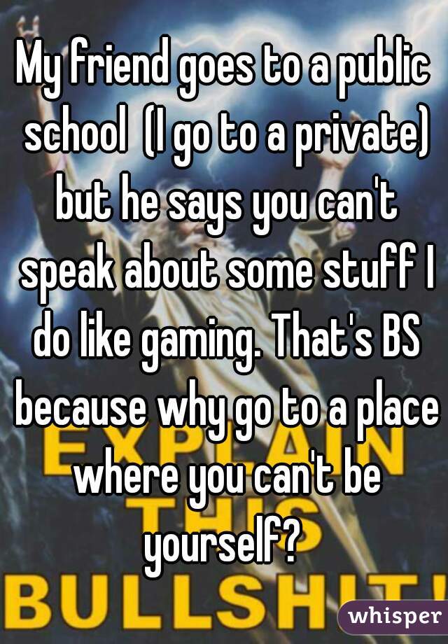 My friend goes to a public school  (I go to a private) but he says you can't speak about some stuff I do like gaming. That's BS because why go to a place where you can't be yourself? 