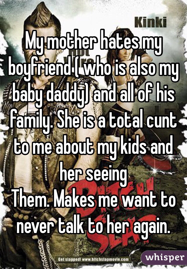 My mother hates my boyfriend ( who is also my baby daddy) and all of his family. She is a total cunt to me about my kids and her seeing
Them. Makes me want to never talk to her again. 