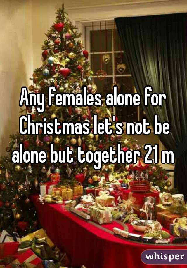 Any females alone for Christmas let's not be alone but together 21 m 