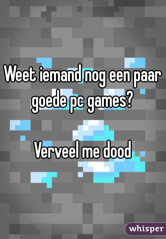 Weet iemand nog een paar goede pc games? 

Verveel me dood