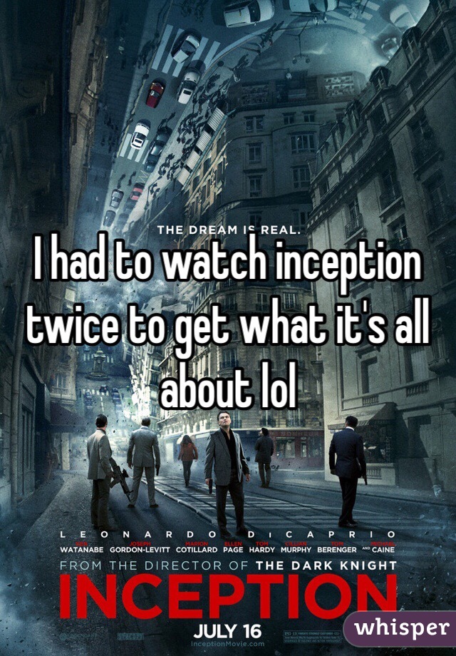 I had to watch inception twice to get what it's all about lol