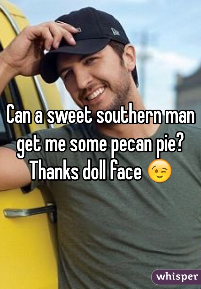 Can a sweet southern man get me some pecan pie? Thanks doll face 😉