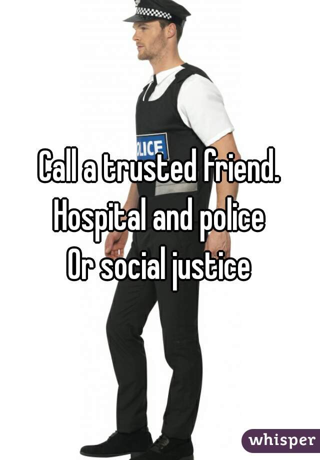 Call a trusted friend.
Hospital and police
Or social justice