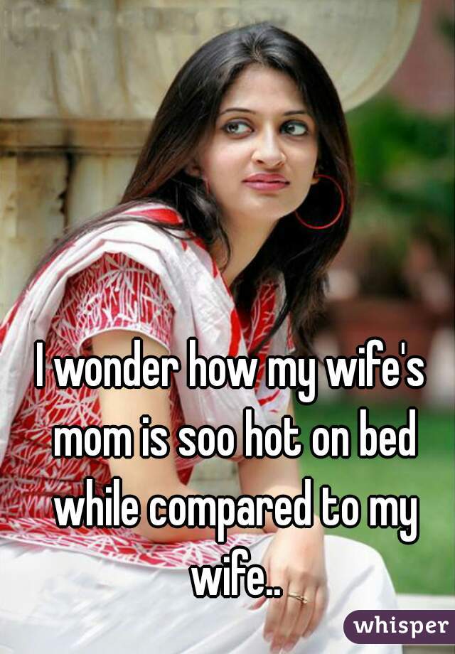 I wonder how my wife's mom is soo hot on bed while compared to my wife..