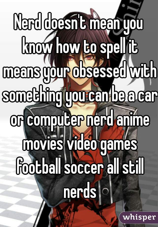 Nerd doesn't mean you know how to spell it means your obsessed with something you can be a car or computer nerd anime movies video games football soccer all still nerds