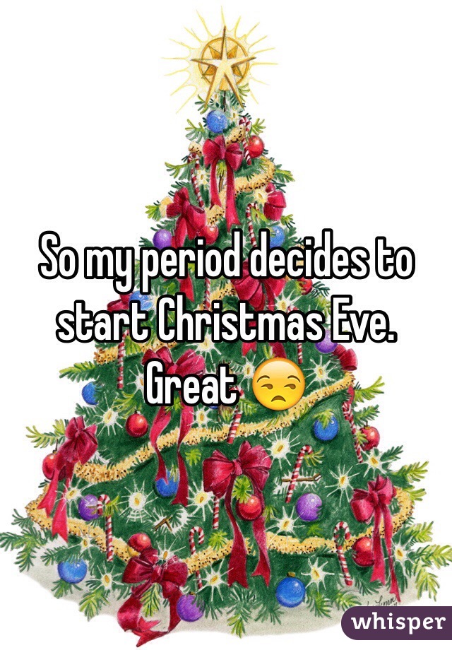 So my period decides to start Christmas Eve. Great 😒