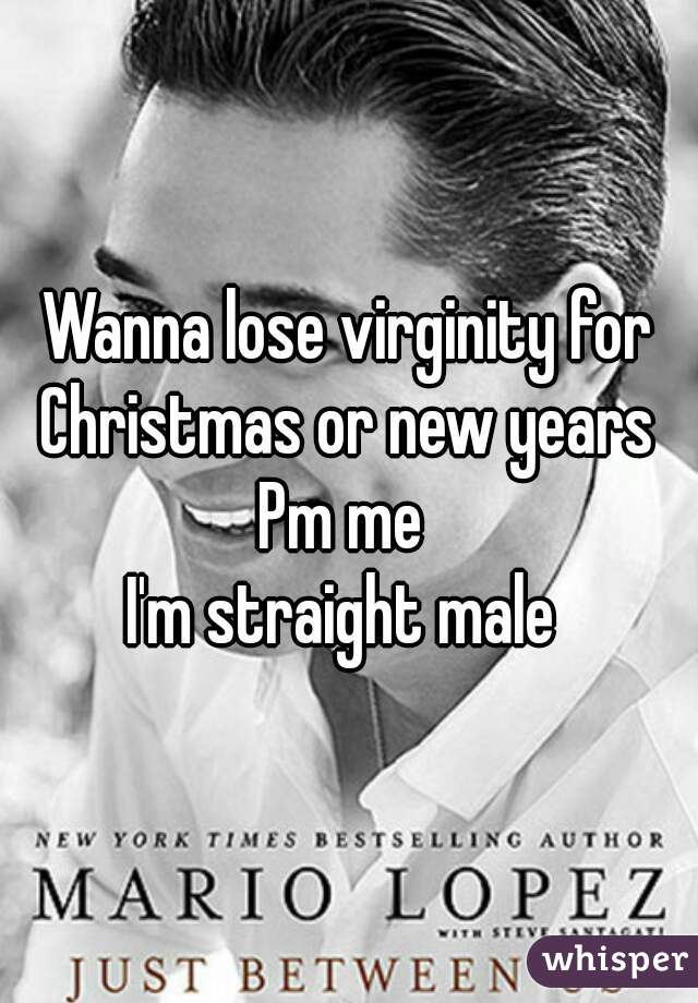 Wanna lose virginity for Christmas or new years 
Pm me 
I'm straight male 