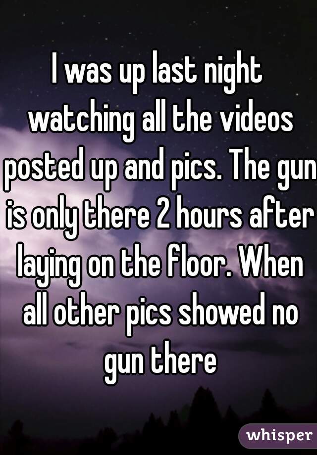 I was up last night watching all the videos posted up and pics. The gun is only there 2 hours after laying on the floor. When all other pics showed no gun there