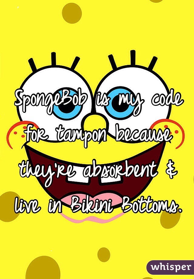 SpongeBob is my code for tampon because they're absorbent & live in Bikini Bottoms.