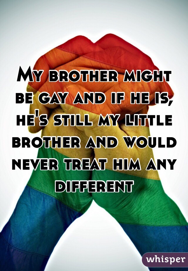 My brother might be gay and if he is, he's still my little brother and would never treat him any different 