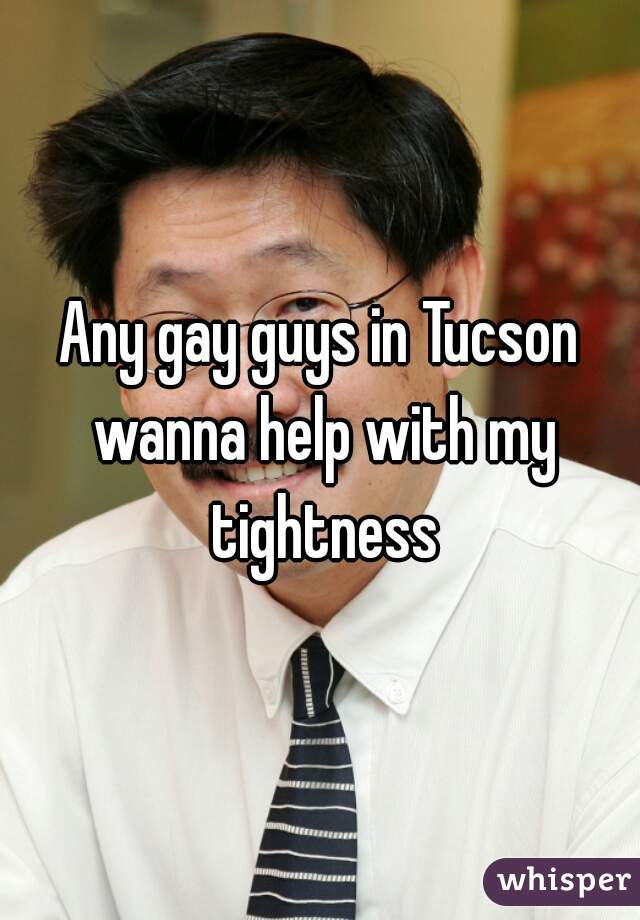 Any gay guys in Tucson wanna help with my tightness