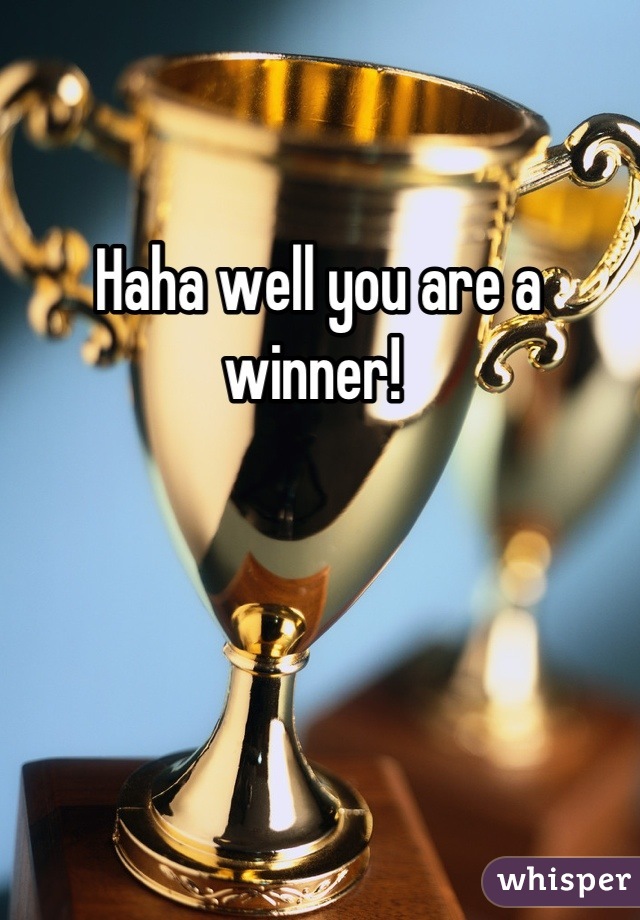 Haha well you are a winner! 