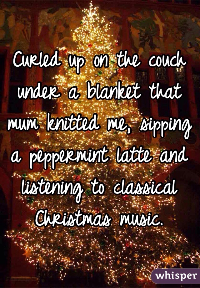 Curled up on the couch under a blanket that mum knitted me, sipping a peppermint latte and listening to classical Christmas music. 