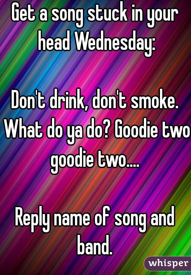 Get a song stuck in your head Wednesday:

Don't drink, don't smoke. What do ya do? Goodie two goodie two.... 

Reply name of song and band. 