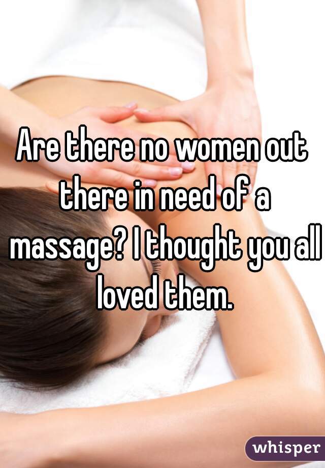 Are there no women out there in need of a massage? I thought you all loved them.