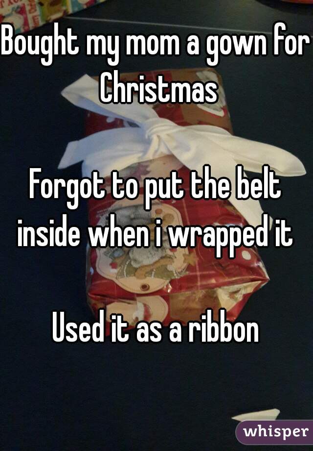 Bought my mom a gown for Christmas
 
Forgot to put the belt inside when i wrapped it 

Used it as a ribbon