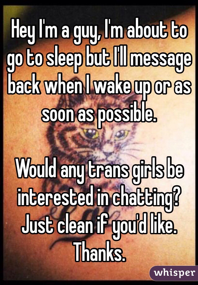 Hey I'm a guy, I'm about to go to sleep but I'll message back when I wake up or as soon as possible.

Would any trans girls be interested in chatting?
Just clean if you'd like.
Thanks.