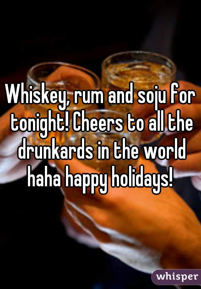 Whiskey, rum and soju for tonight! Cheers to all the drunkards in the world haha happy holidays! 