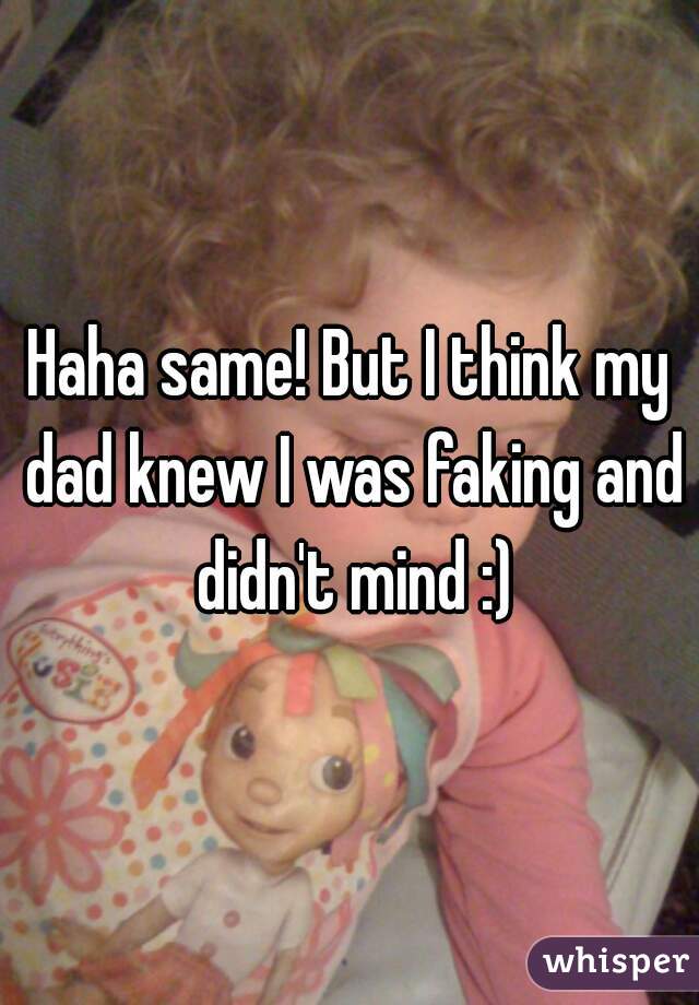Haha same! But I think my dad knew I was faking and didn't mind :)