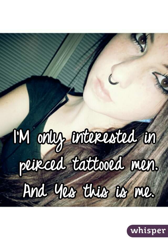 I'M only interested in peirced tattooed men. And Yes this is me.