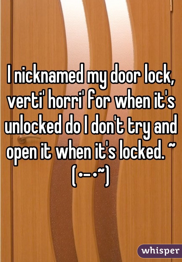 I nicknamed my door lock, verti' horri' for when it's unlocked do I don't try and open it when it's locked. ~(•-•~)