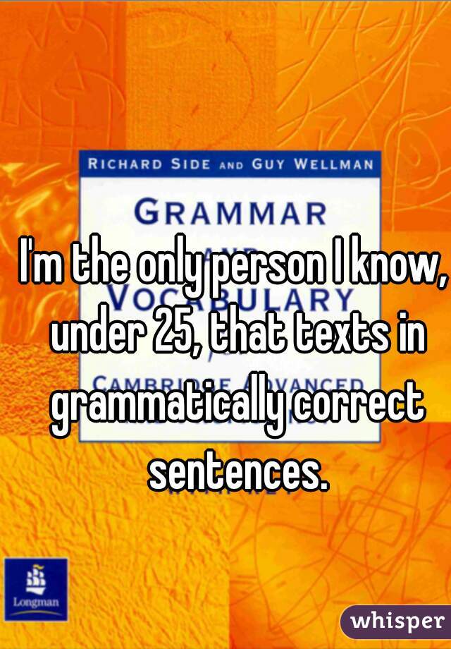 I'm the only person I know, under 25, that texts in grammatically correct sentences.