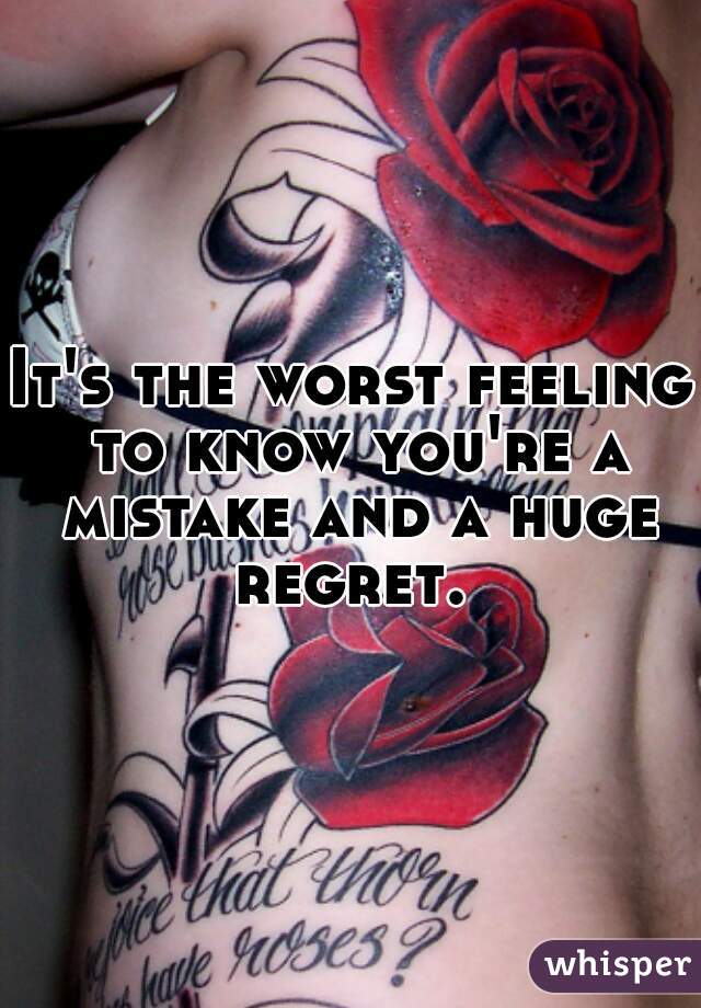 It's the worst feeling to know you're a mistake and a huge regret. 