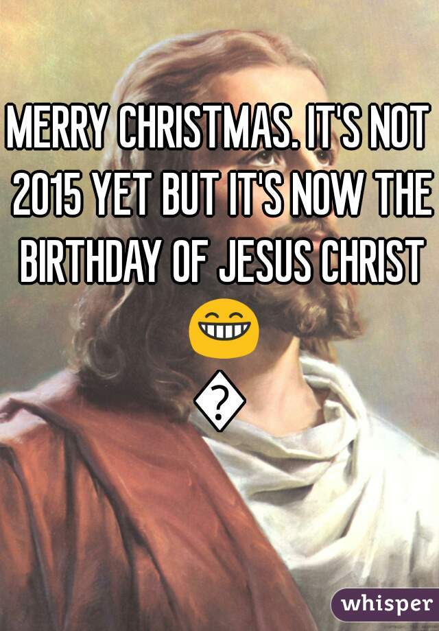 MERRY CHRISTMAS. IT'S NOT 2015 YET BUT IT'S NOW THE BIRTHDAY OF JESUS CHRIST 😁🎄