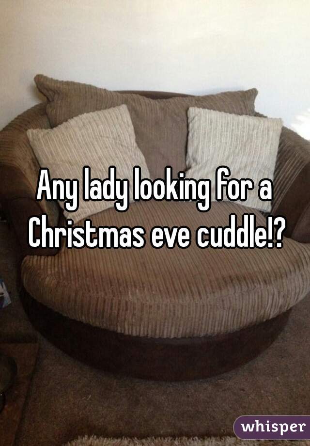 Any lady looking for a Christmas eve cuddle!?