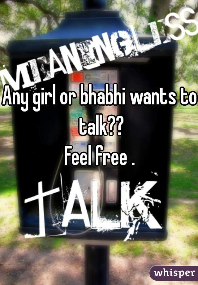 Any girl or bhabhi wants to talk??
Feel free .