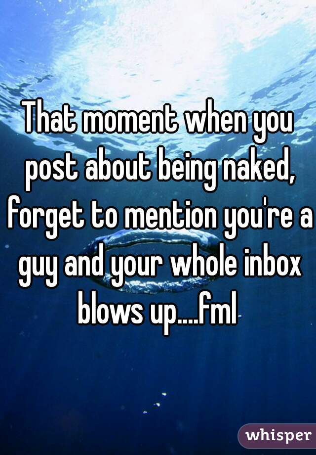 That moment when you post about being naked, forget to mention you're a guy and your whole inbox blows up....fml 