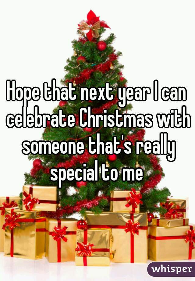 Hope that next year I can celebrate Christmas with someone that's really special to me 