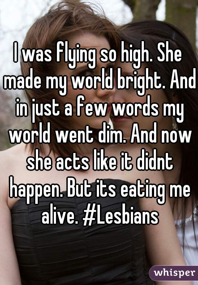 I was flying so high. She made my world bright. And in just a few words my world went dim. And now she acts like it didnt happen. But its eating me alive. #Lesbians