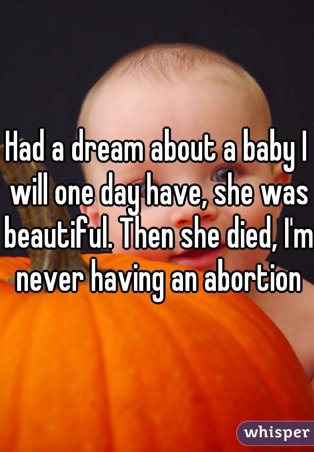 Had a dream about a baby I will one day have, she was beautiful. Then she died, I'm never having an abortion