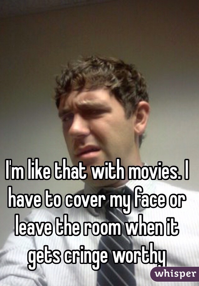 I'm like that with movies. I have to cover my face or leave the room when it gets cringe worthy 