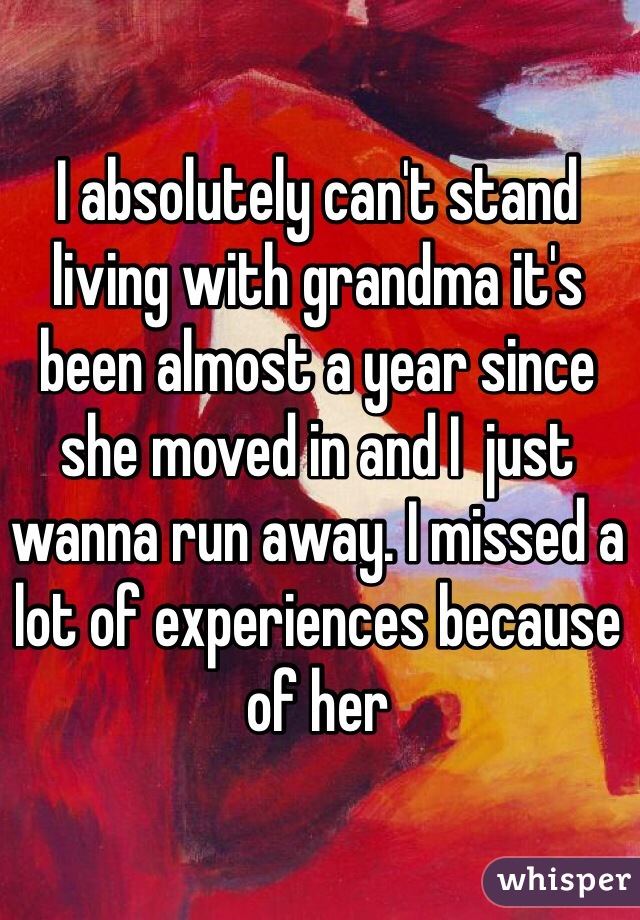 I absolutely can't stand living with grandma it's been almost a year since she moved in and I  just wanna run away. I missed a lot of experiences because of her