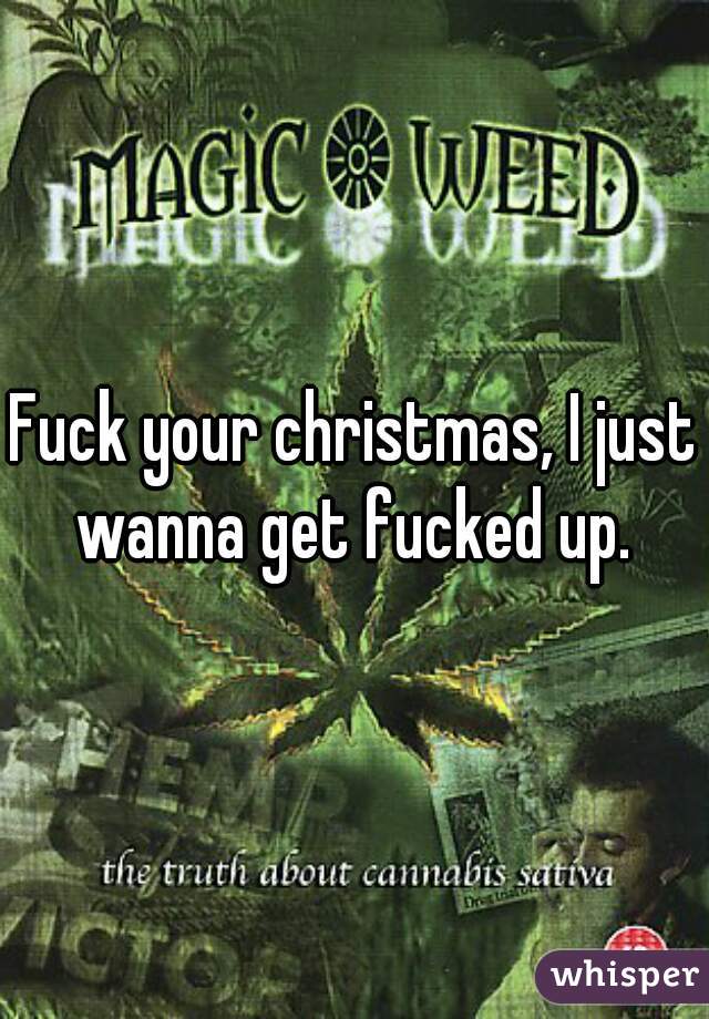 Fuck your christmas, I just wanna get fucked up. 